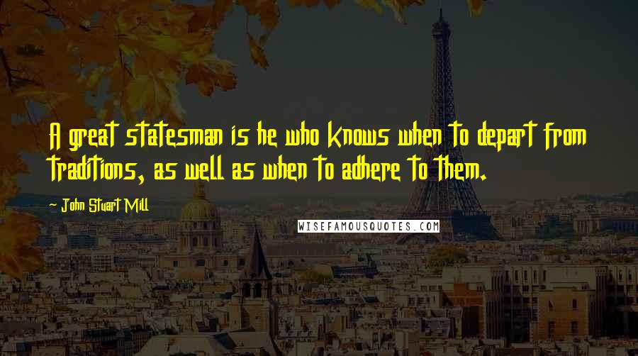 John Stuart Mill Quotes: A great statesman is he who knows when to depart from traditions, as well as when to adhere to them.