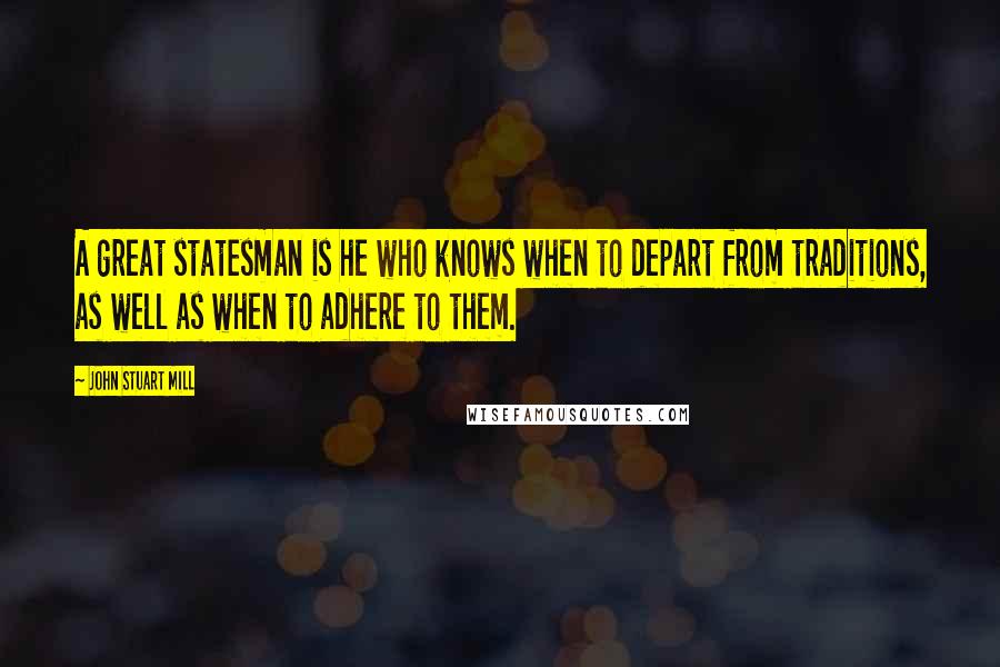 John Stuart Mill Quotes: A great statesman is he who knows when to depart from traditions, as well as when to adhere to them.