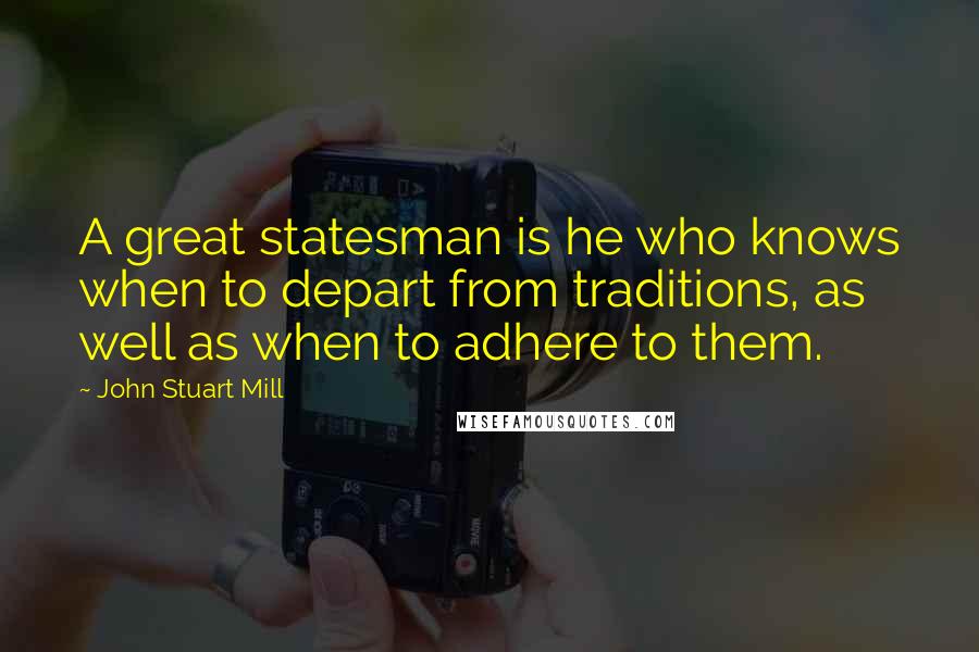 John Stuart Mill Quotes: A great statesman is he who knows when to depart from traditions, as well as when to adhere to them.