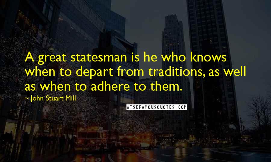 John Stuart Mill Quotes: A great statesman is he who knows when to depart from traditions, as well as when to adhere to them.