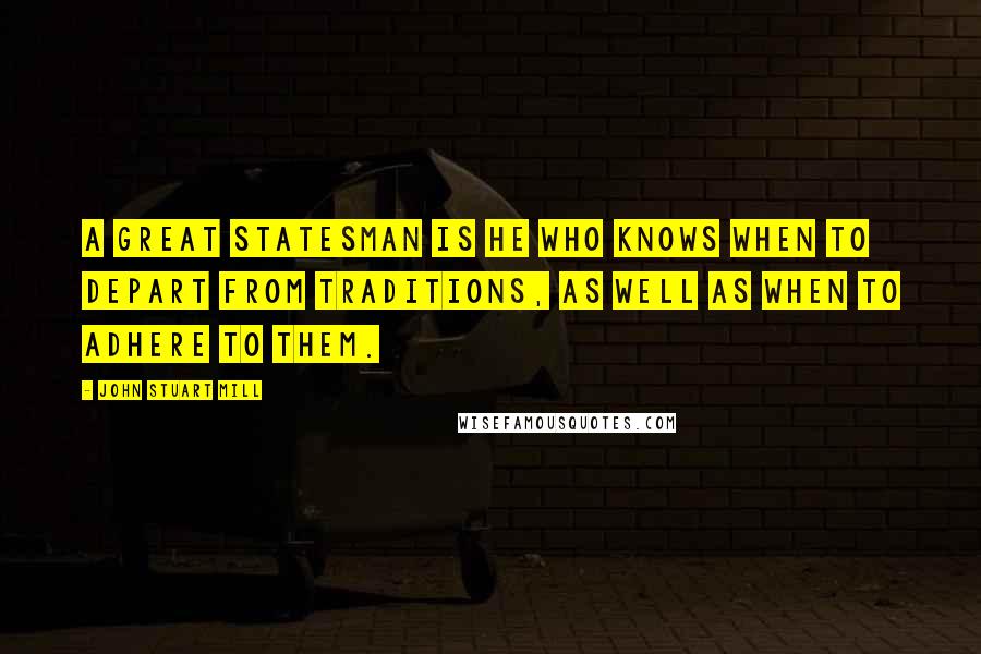 John Stuart Mill Quotes: A great statesman is he who knows when to depart from traditions, as well as when to adhere to them.