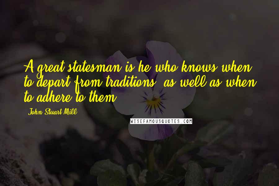 John Stuart Mill Quotes: A great statesman is he who knows when to depart from traditions, as well as when to adhere to them.