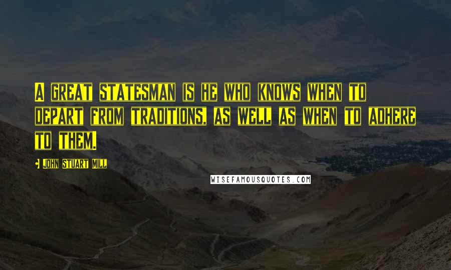 John Stuart Mill Quotes: A great statesman is he who knows when to depart from traditions, as well as when to adhere to them.