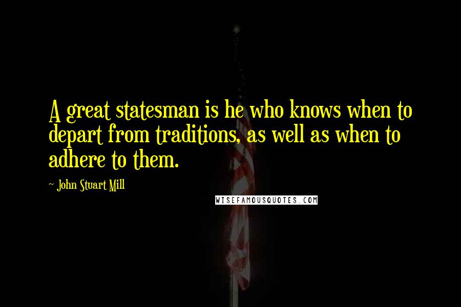 John Stuart Mill Quotes: A great statesman is he who knows when to depart from traditions, as well as when to adhere to them.