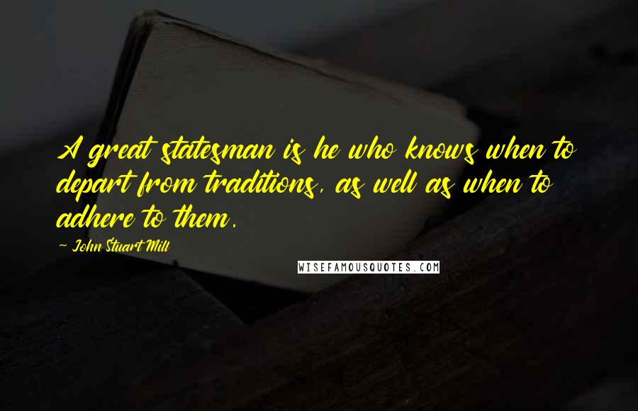 John Stuart Mill Quotes: A great statesman is he who knows when to depart from traditions, as well as when to adhere to them.