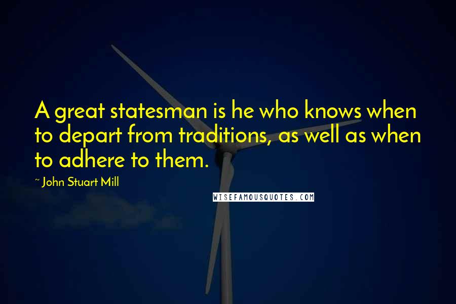 John Stuart Mill Quotes: A great statesman is he who knows when to depart from traditions, as well as when to adhere to them.