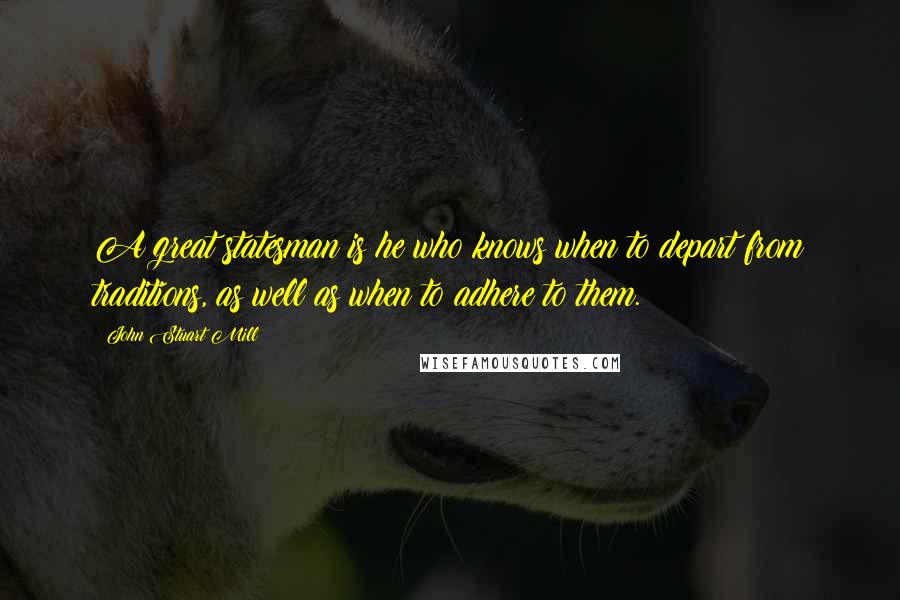 John Stuart Mill Quotes: A great statesman is he who knows when to depart from traditions, as well as when to adhere to them.