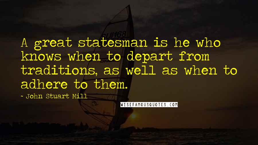 John Stuart Mill Quotes: A great statesman is he who knows when to depart from traditions, as well as when to adhere to them.