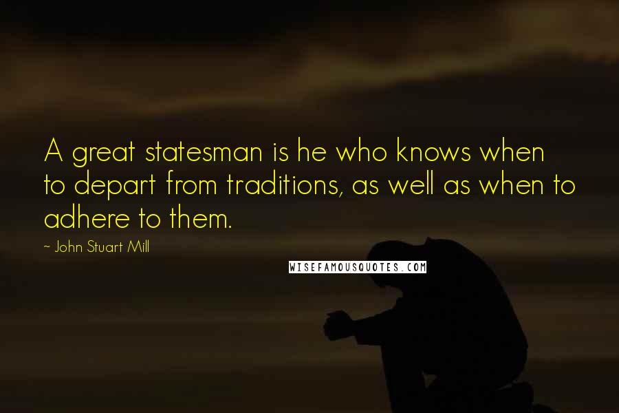 John Stuart Mill Quotes: A great statesman is he who knows when to depart from traditions, as well as when to adhere to them.