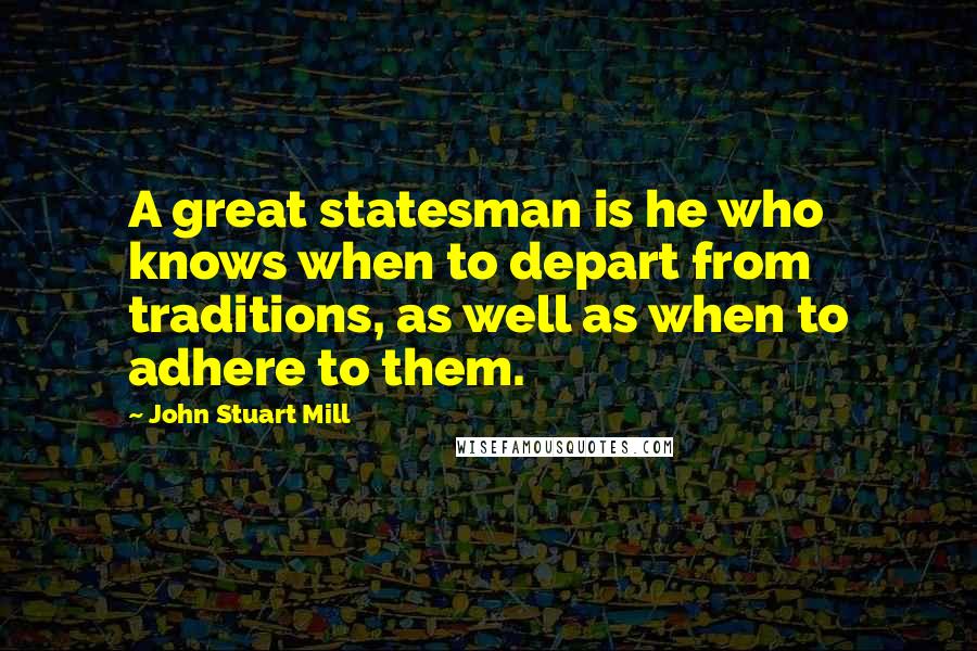 John Stuart Mill Quotes: A great statesman is he who knows when to depart from traditions, as well as when to adhere to them.