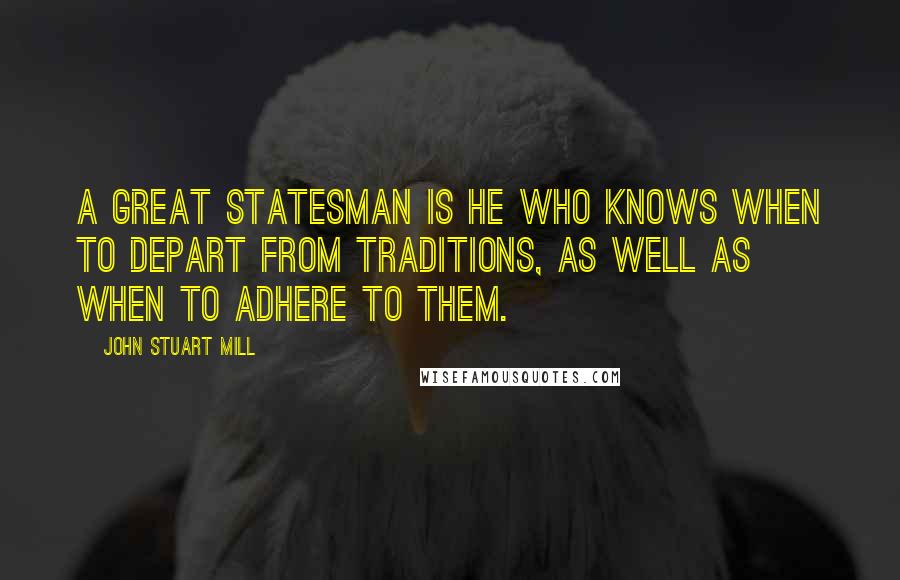John Stuart Mill Quotes: A great statesman is he who knows when to depart from traditions, as well as when to adhere to them.