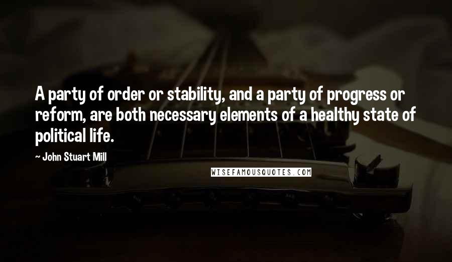 John Stuart Mill Quotes: A party of order or stability, and a party of progress or reform, are both necessary elements of a healthy state of political life.