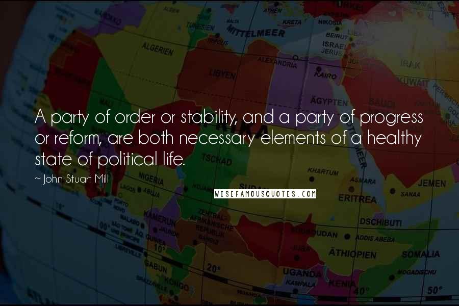 John Stuart Mill Quotes: A party of order or stability, and a party of progress or reform, are both necessary elements of a healthy state of political life.