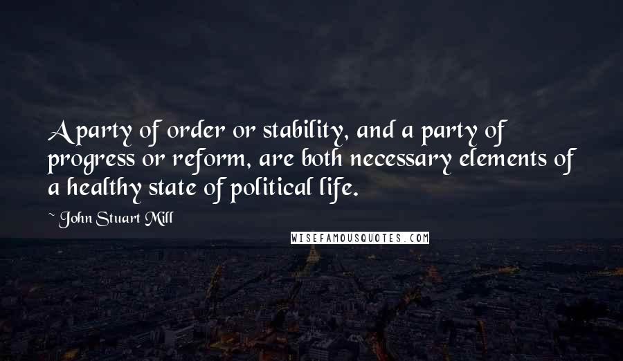 John Stuart Mill Quotes: A party of order or stability, and a party of progress or reform, are both necessary elements of a healthy state of political life.