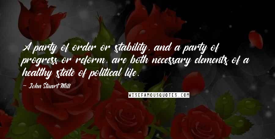 John Stuart Mill Quotes: A party of order or stability, and a party of progress or reform, are both necessary elements of a healthy state of political life.