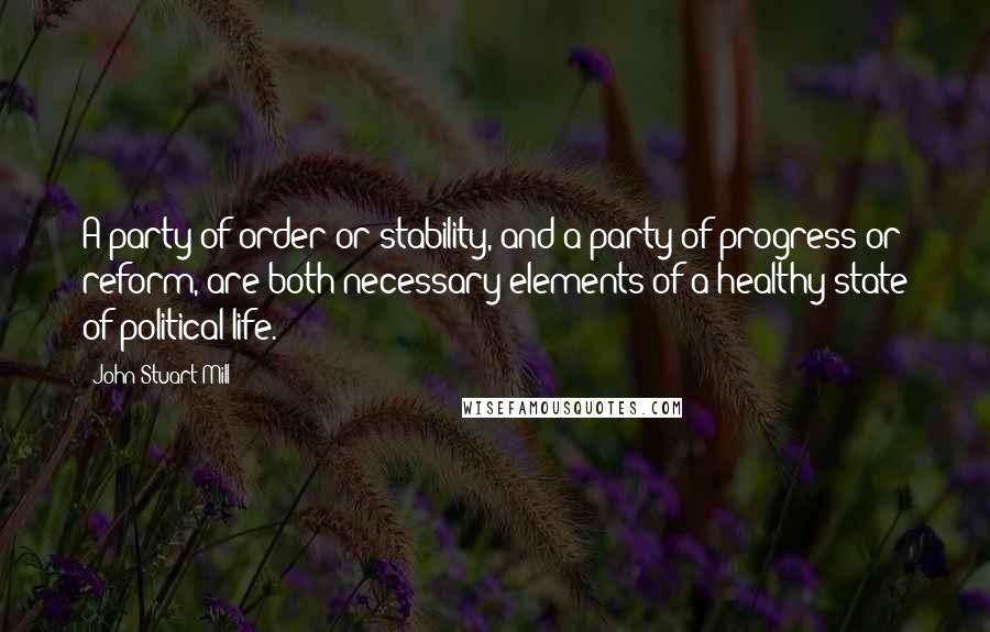 John Stuart Mill Quotes: A party of order or stability, and a party of progress or reform, are both necessary elements of a healthy state of political life.