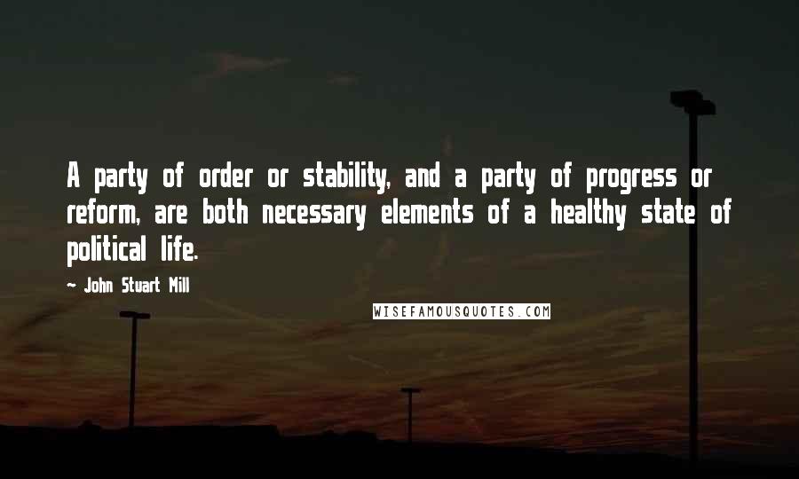 John Stuart Mill Quotes: A party of order or stability, and a party of progress or reform, are both necessary elements of a healthy state of political life.