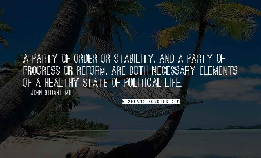 John Stuart Mill Quotes: A party of order or stability, and a party of progress or reform, are both necessary elements of a healthy state of political life.