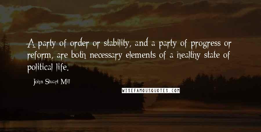 John Stuart Mill Quotes: A party of order or stability, and a party of progress or reform, are both necessary elements of a healthy state of political life.