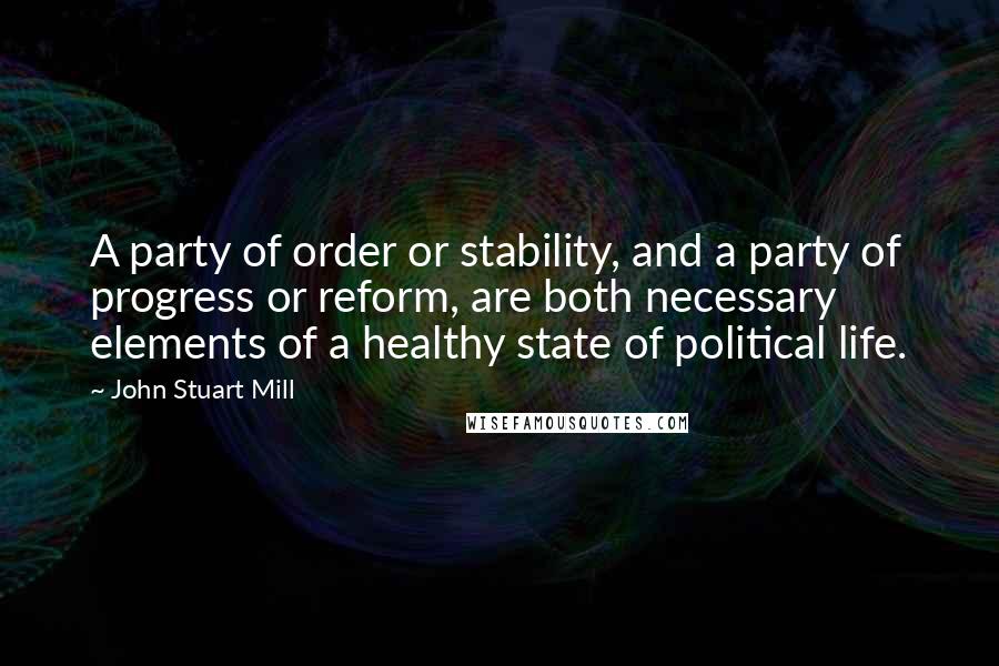 John Stuart Mill Quotes: A party of order or stability, and a party of progress or reform, are both necessary elements of a healthy state of political life.