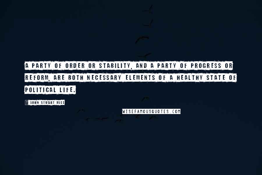 John Stuart Mill Quotes: A party of order or stability, and a party of progress or reform, are both necessary elements of a healthy state of political life.