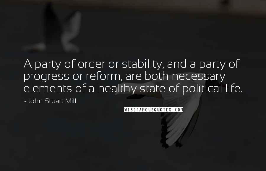 John Stuart Mill Quotes: A party of order or stability, and a party of progress or reform, are both necessary elements of a healthy state of political life.