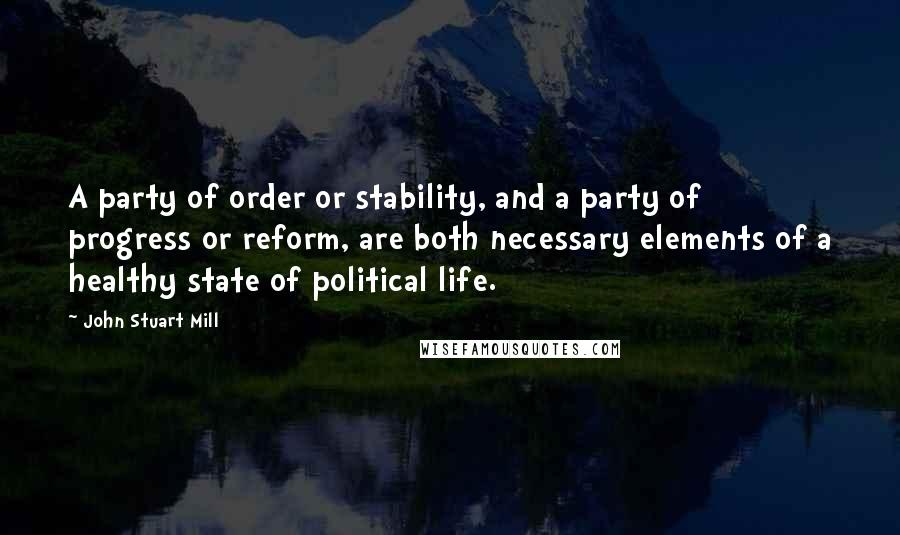 John Stuart Mill Quotes: A party of order or stability, and a party of progress or reform, are both necessary elements of a healthy state of political life.