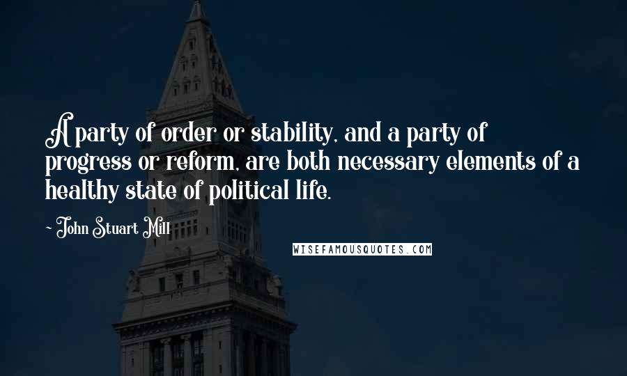 John Stuart Mill Quotes: A party of order or stability, and a party of progress or reform, are both necessary elements of a healthy state of political life.