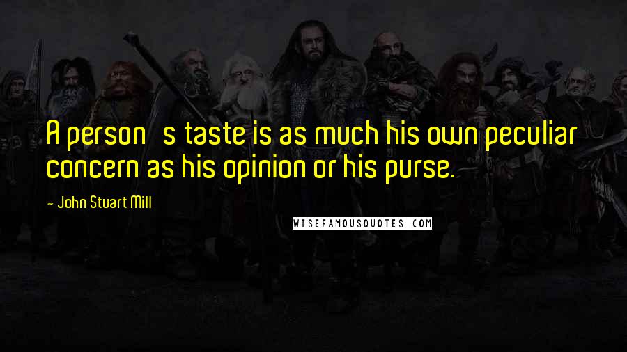 John Stuart Mill Quotes: A person's taste is as much his own peculiar concern as his opinion or his purse.