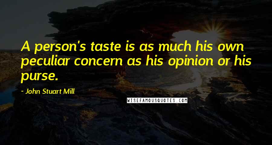 John Stuart Mill Quotes: A person's taste is as much his own peculiar concern as his opinion or his purse.