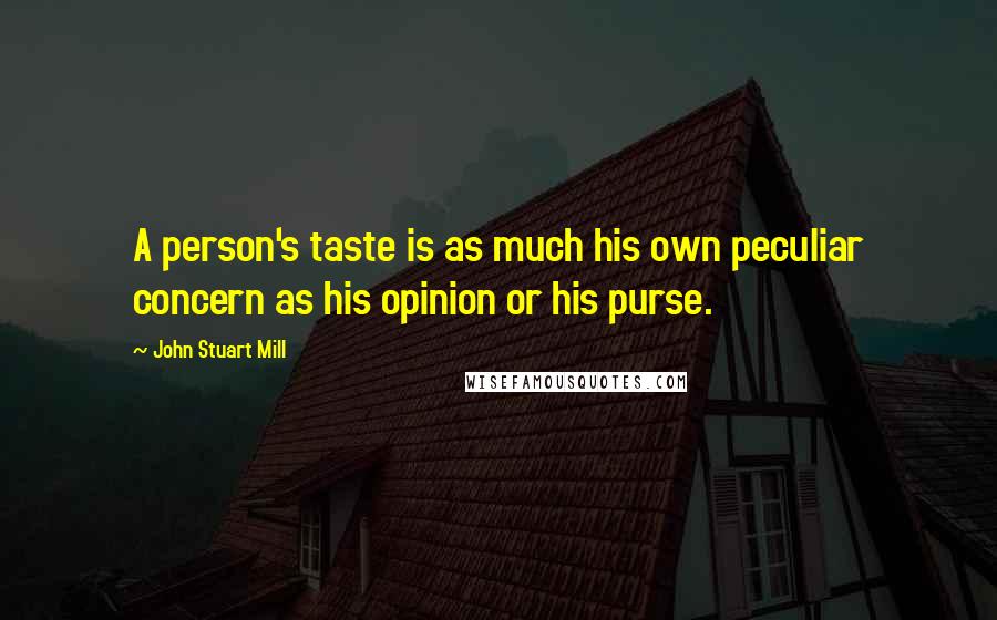 John Stuart Mill Quotes: A person's taste is as much his own peculiar concern as his opinion or his purse.