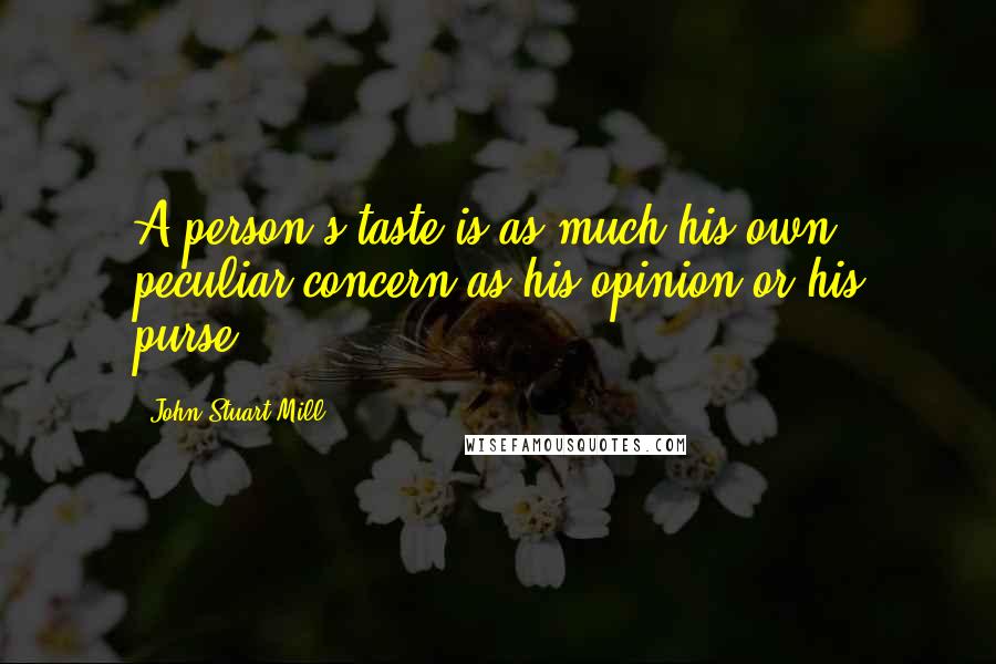 John Stuart Mill Quotes: A person's taste is as much his own peculiar concern as his opinion or his purse.