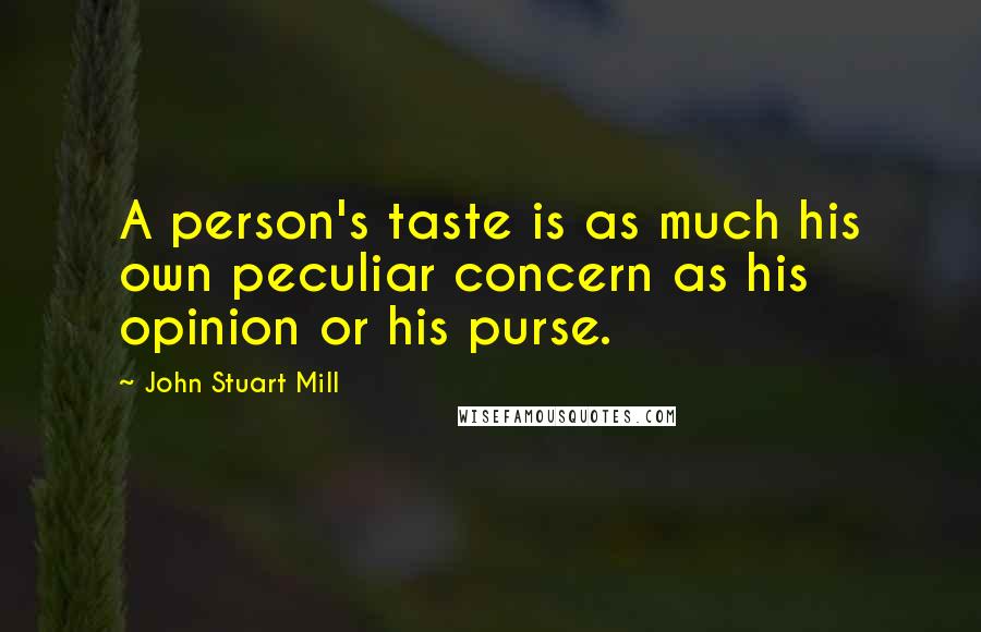 John Stuart Mill Quotes: A person's taste is as much his own peculiar concern as his opinion or his purse.