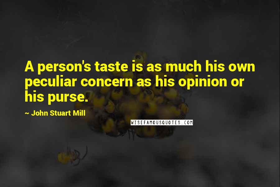 John Stuart Mill Quotes: A person's taste is as much his own peculiar concern as his opinion or his purse.