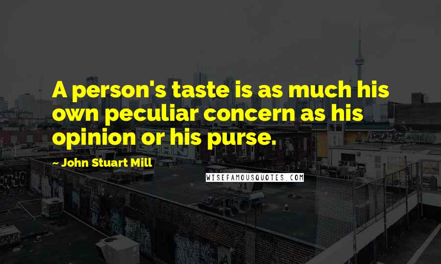 John Stuart Mill Quotes: A person's taste is as much his own peculiar concern as his opinion or his purse.