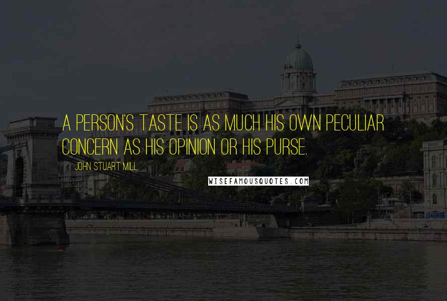 John Stuart Mill Quotes: A person's taste is as much his own peculiar concern as his opinion or his purse.