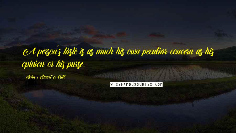 John Stuart Mill Quotes: A person's taste is as much his own peculiar concern as his opinion or his purse.