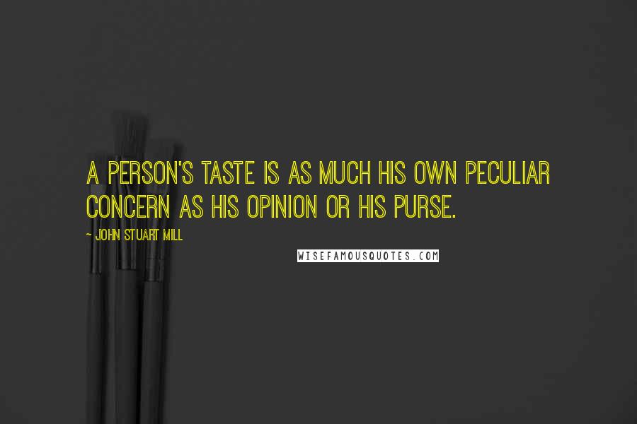 John Stuart Mill Quotes: A person's taste is as much his own peculiar concern as his opinion or his purse.