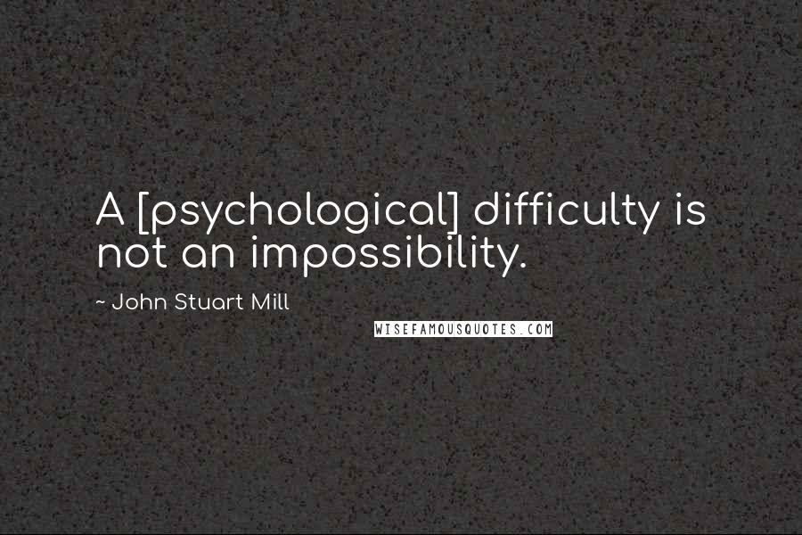 John Stuart Mill Quotes: A [psychological] difficulty is not an impossibility.