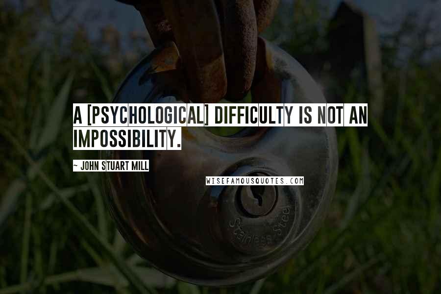 John Stuart Mill Quotes: A [psychological] difficulty is not an impossibility.