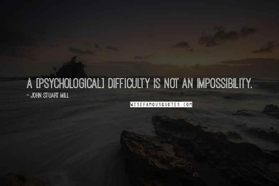 John Stuart Mill Quotes: A [psychological] difficulty is not an impossibility.