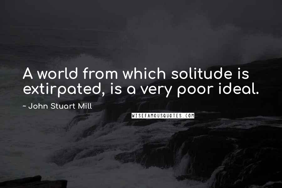 John Stuart Mill Quotes: A world from which solitude is extirpated, is a very poor ideal.