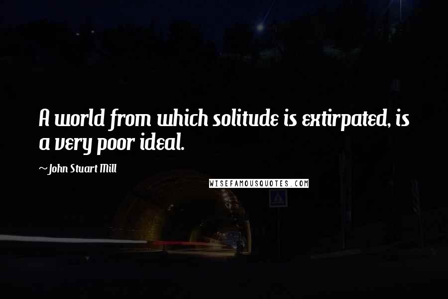 John Stuart Mill Quotes: A world from which solitude is extirpated, is a very poor ideal.