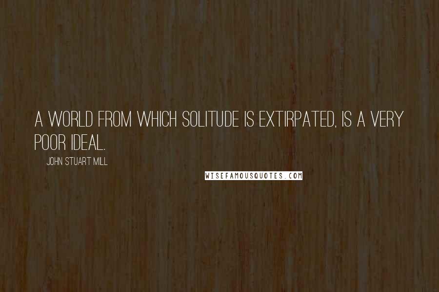 John Stuart Mill Quotes: A world from which solitude is extirpated, is a very poor ideal.