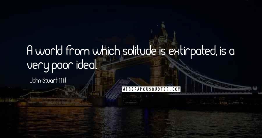 John Stuart Mill Quotes: A world from which solitude is extirpated, is a very poor ideal.