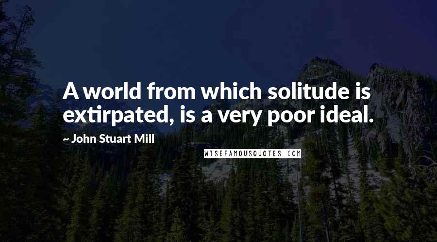 John Stuart Mill Quotes: A world from which solitude is extirpated, is a very poor ideal.