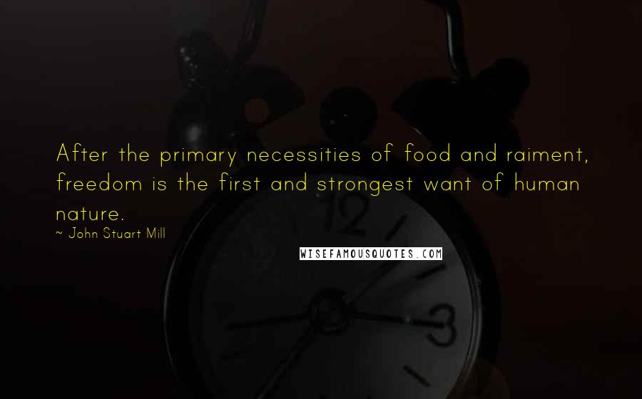 John Stuart Mill Quotes: After the primary necessities of food and raiment, freedom is the first and strongest want of human nature.