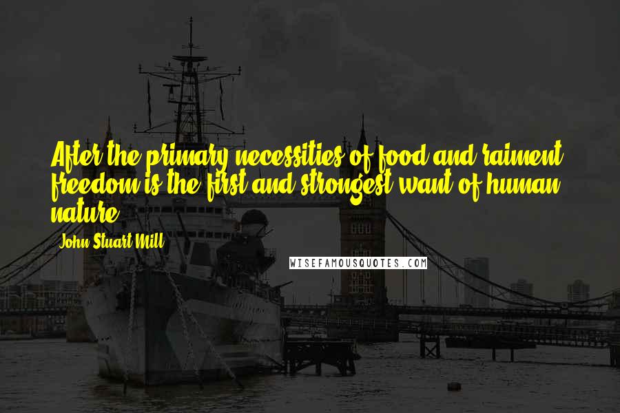 John Stuart Mill Quotes: After the primary necessities of food and raiment, freedom is the first and strongest want of human nature.