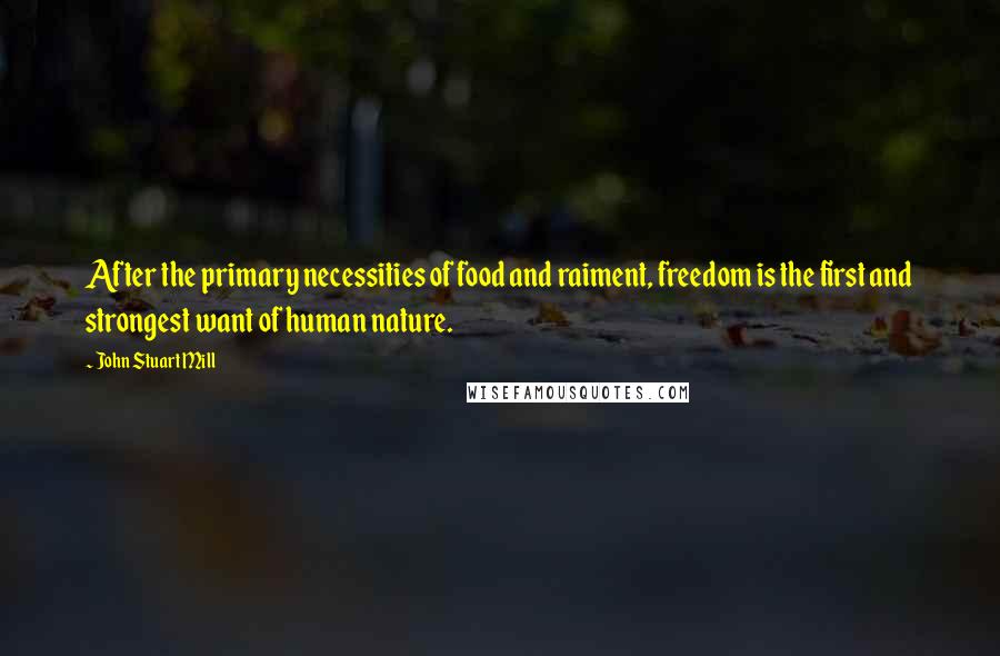 John Stuart Mill Quotes: After the primary necessities of food and raiment, freedom is the first and strongest want of human nature.