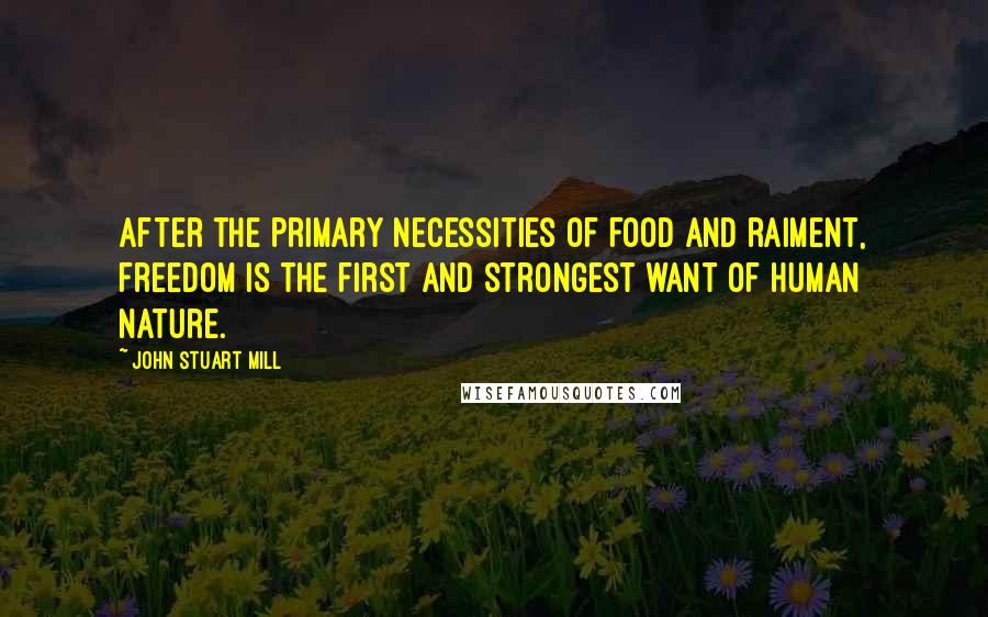 John Stuart Mill Quotes: After the primary necessities of food and raiment, freedom is the first and strongest want of human nature.
